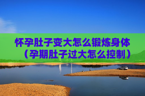 怀孕肚子变大怎么锻炼身体（孕期肚子过大怎么控制）