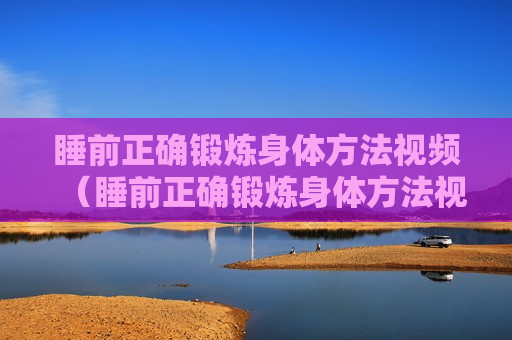 睡前正确锻炼身体方法视频（睡前正确锻炼身体方法视频教程）