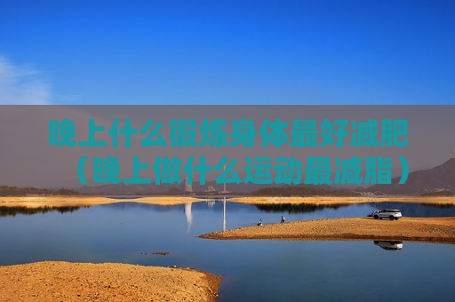 晚上什么锻炼身体最好减肥（晚上做什么运动最减脂）