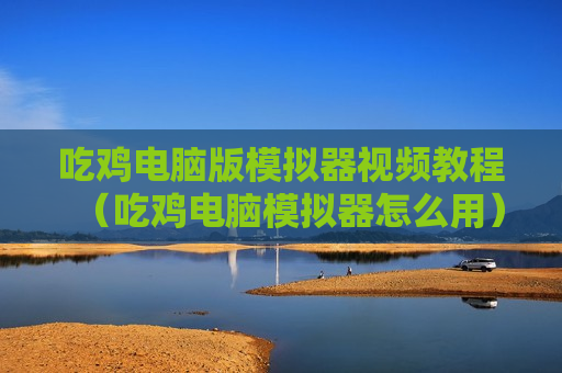 吃鸡电脑版模拟器视频教程（吃鸡电脑模拟器怎么用）