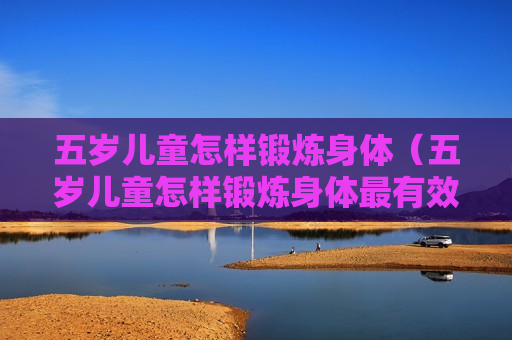 五岁儿童怎样锻炼身体（五岁儿童怎样锻炼身体最有效）