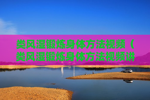 类风湿锻炼身体方法视频（类风湿锻炼身体方法视频讲解）