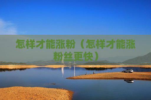 怎样才能涨粉（怎样才能涨粉丝更快）