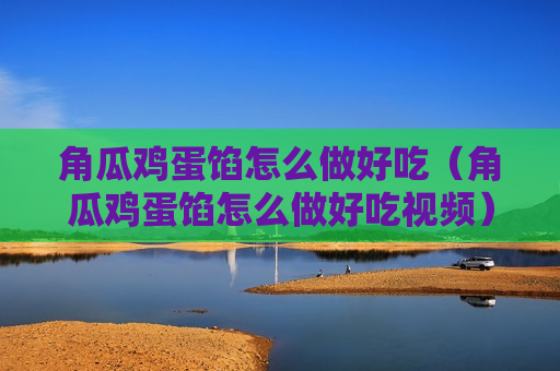 角瓜鸡蛋馅怎么做好吃（角瓜鸡蛋馅怎么做好吃视频）