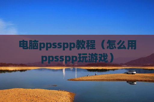 电脑ppsspp教程（怎么用ppsspp玩游戏）