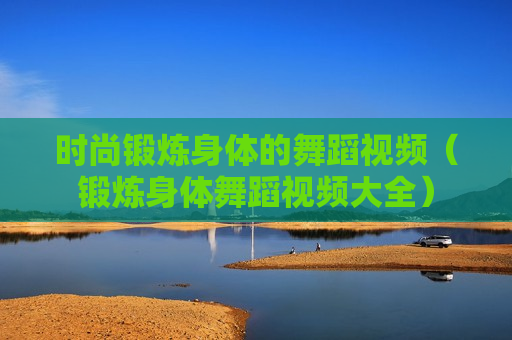 时尚锻炼身体的舞蹈视频（锻炼身体舞蹈视频大全）