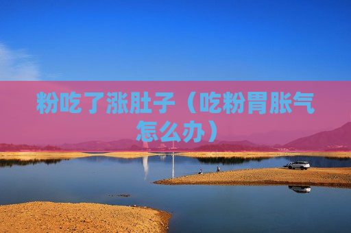 粉吃了涨肚子（吃粉胃胀气怎么办）