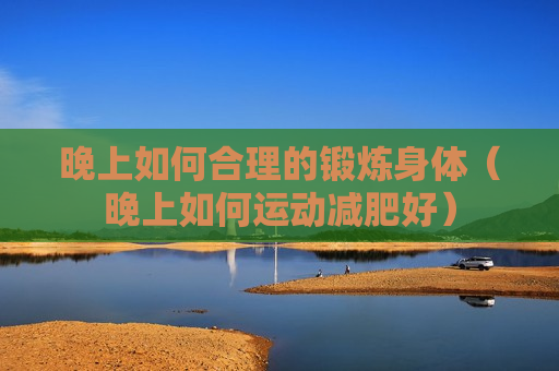 晚上如何合理的锻炼身体（晚上如何运动减肥好）