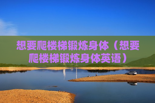 想要爬楼梯锻炼身体（想要爬楼梯锻炼身体英语）