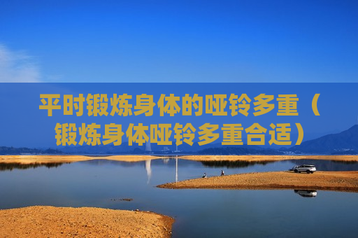 平时锻炼身体的哑铃多重（锻炼身体哑铃多重合适）