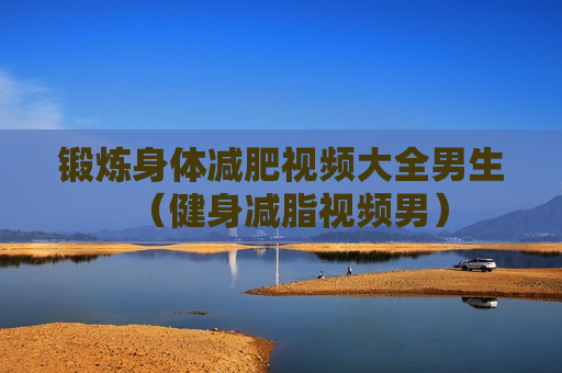 锻炼身体减肥视频大全男生（健身减脂视频男）