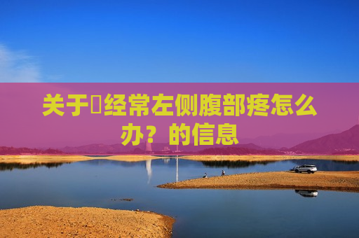 关于​经常左侧腹部疼怎么办？的信息