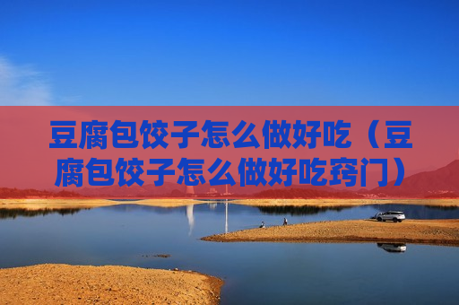 豆腐包饺子怎么做好吃（豆腐包饺子怎么做好吃窍门）