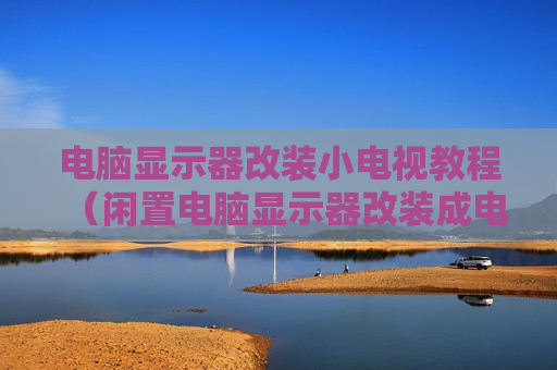 电脑显示器改装小电视教程（闲置电脑显示器改装成电视）