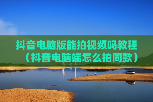 抖音电脑版能拍视频吗教程（抖音电脑端怎么拍同款）