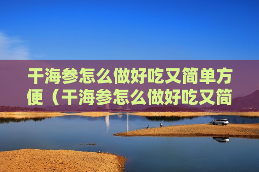 干海参怎么做好吃又简单方便（干海参怎么做好吃又简单方便视频教程）