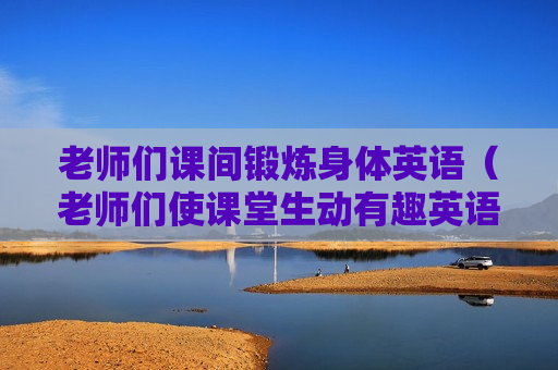 老师们课间锻炼身体英语（老师们使课堂生动有趣英语）