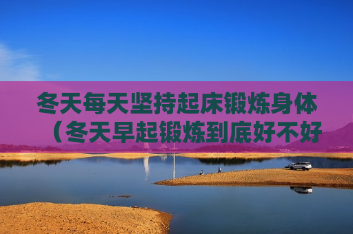 冬天每天坚持起床锻炼身体（冬天早起锻炼到底好不好）