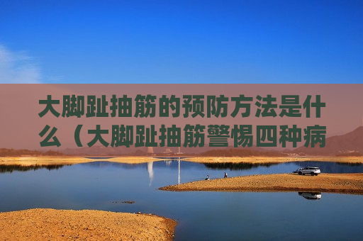 大脚趾抽筋的预防方法是什么（大脚趾抽筋警惕四种病）