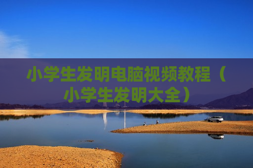 小学生发明电脑视频教程（小学生发明大全）