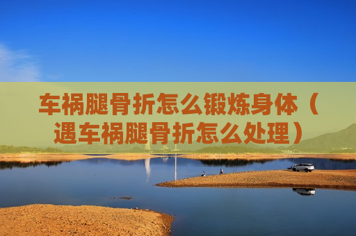 车祸腿骨折怎么锻炼身体（遇车祸腿骨折怎么处理）