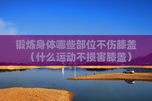 锻炼身体哪些部位不伤膝盖（什么运动不损害膝盖）