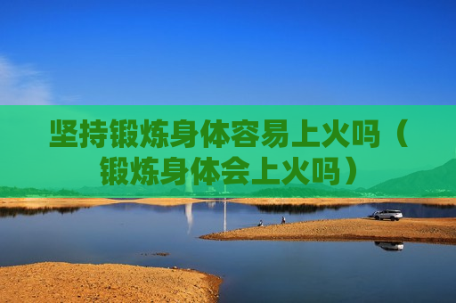 坚持锻炼身体容易上火吗（锻炼身体会上火吗）