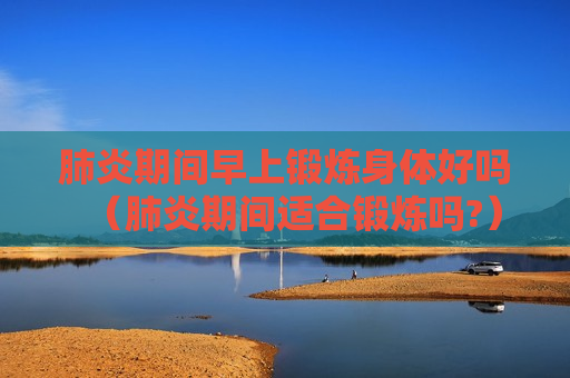 肺炎期间早上锻炼身体好吗（肺炎期间适合锻炼吗?）