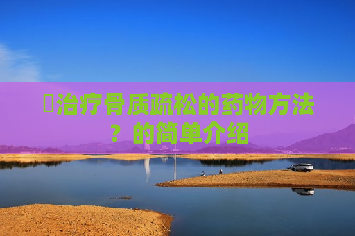 ​治疗骨质疏松的药物方法？的简单介绍