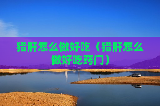 猎肝怎么做好吃（猎肝怎么做好吃窍门）