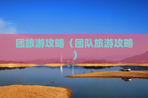 团旅游攻略（团队旅游攻略）