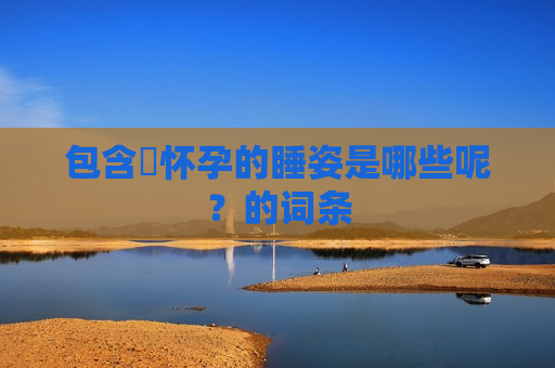包含​怀孕的睡姿是哪些呢？的词条