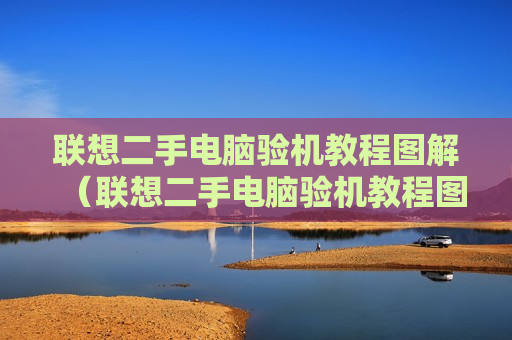 联想二手电脑验机教程图解（联想二手电脑验机教程图解视频）