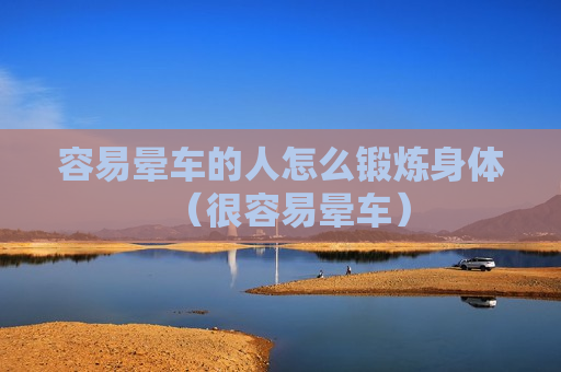 容易晕车的人怎么锻炼身体（很容易晕车）