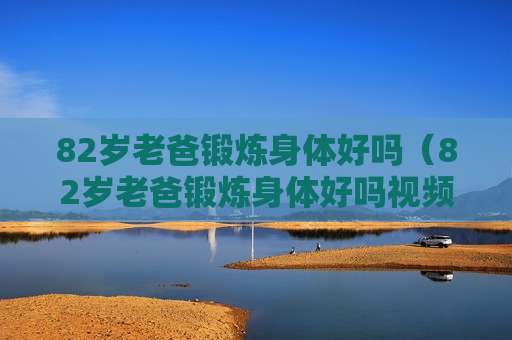 82岁老爸锻炼身体好吗（82岁老爸锻炼身体好吗视频）