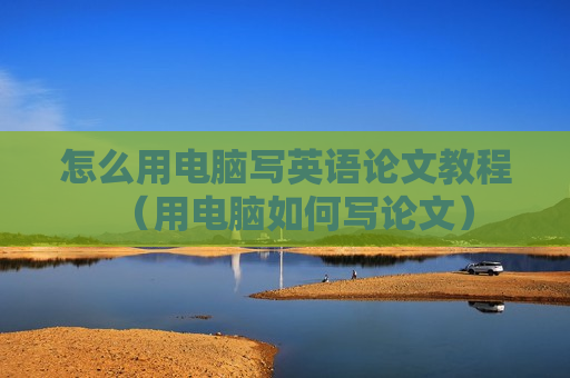怎么用电脑写英语论文教程（用电脑如何写论文）