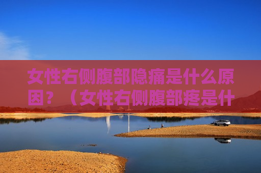女性右侧腹部隐痛是什么原因？（女性右侧腹部疼是什么原因）