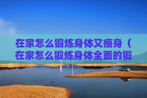 在家怎么锻炼身体又瘦身（在家怎么锻炼身体全面的锻炼）