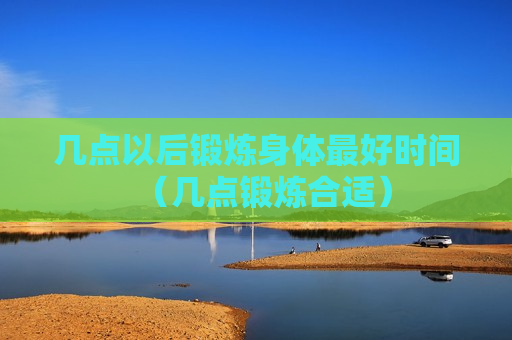 几点以后锻炼身体最好时间（几点锻炼合适）