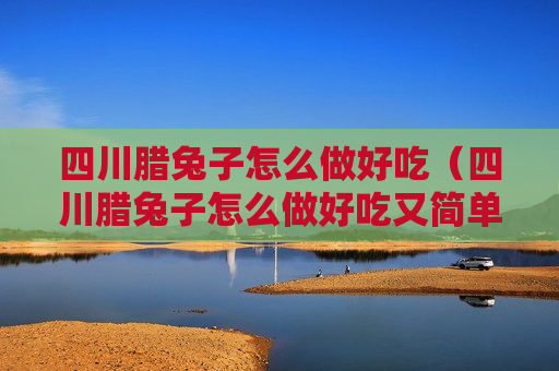 四川腊兔子怎么做好吃（四川腊兔子怎么做好吃又简单）