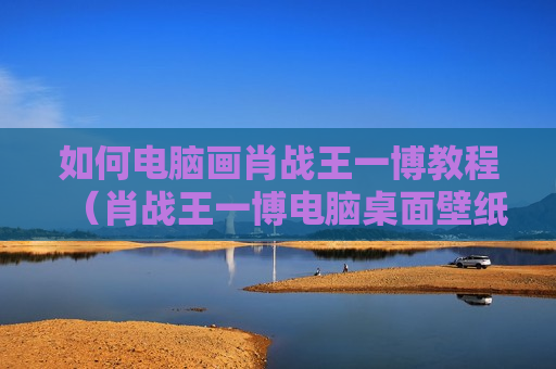 如何电脑画肖战王一博教程（肖战王一博电脑桌面壁纸高清全屏）