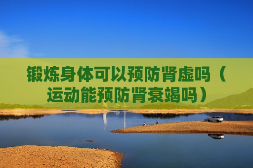 锻炼身体可以预防肾虚吗（运动能预防肾衰竭吗）