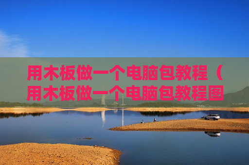 用木板做一个电脑包教程（用木板做一个电脑包教程图解）