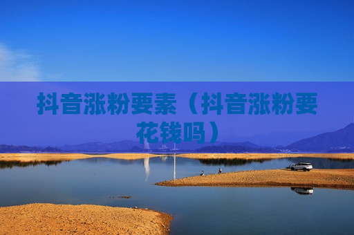 抖音涨粉要素（抖音涨粉要花钱吗）