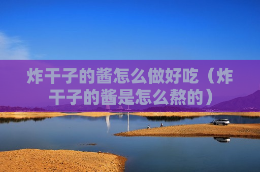 炸干子的酱怎么做好吃（炸干子的酱是怎么熬的）