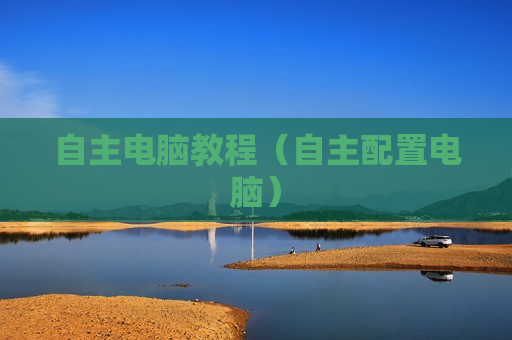 自主电脑教程（自主配置电脑）