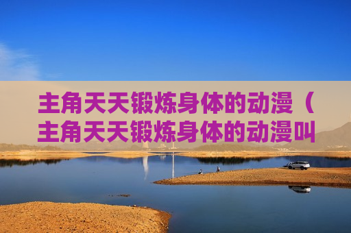 主角天天锻炼身体的动漫（主角天天锻炼身体的动漫叫什么）