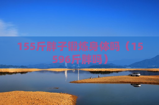 155斤胖子锻炼身体吗（15596斤胖吗）