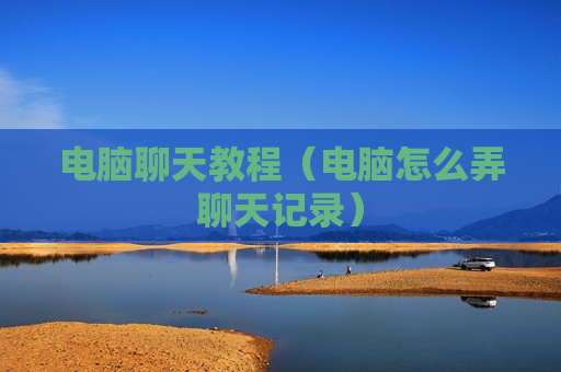 电脑聊天教程（电脑怎么弄聊天记录）