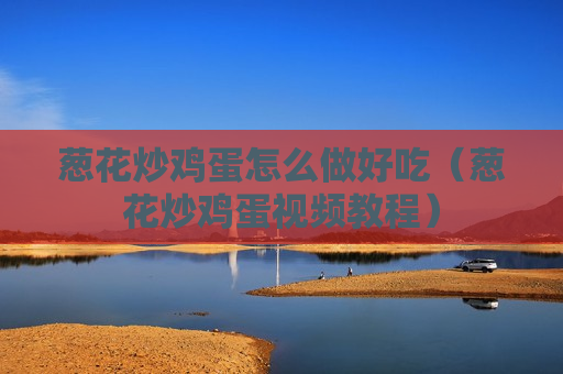 葱花炒鸡蛋怎么做好吃（葱花炒鸡蛋视频教程）